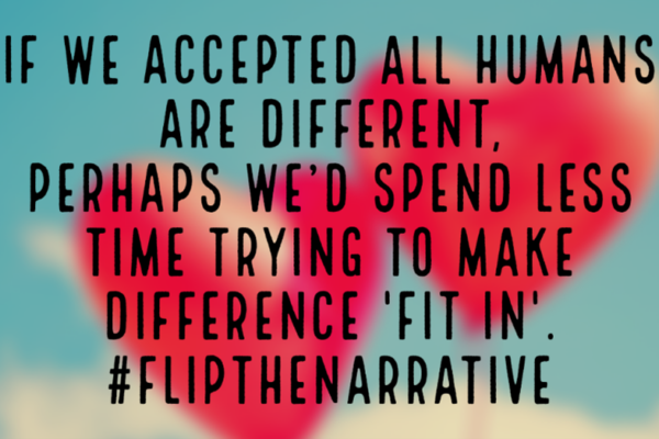 If we accept all humans are different, perhaps we'd spend less time trying to make difference "fit in". #FlipTheNarrative